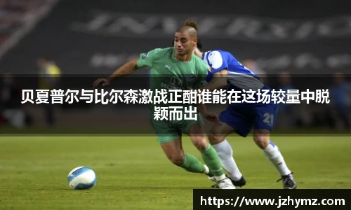 贝夏普尔与比尔森激战正酣谁能在这场较量中脱颖而出